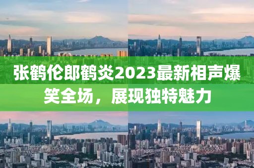 張鶴倫郎鶴炎2023最新相聲爆笑全場，展現(xiàn)獨(dú)特魅力