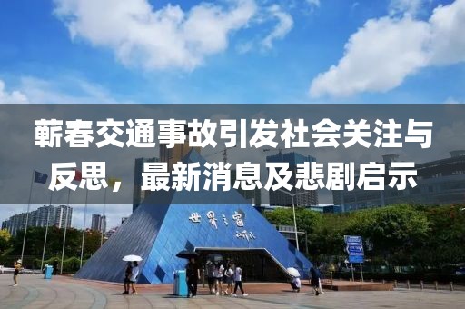 蘄春交通事故引發(fā)社會(huì)關(guān)注與反思，最新消息及悲劇啟示