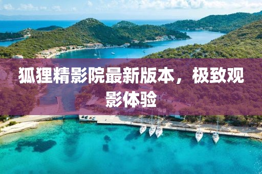 狐貍精影院最新版本，極致觀影體驗