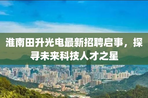 淮南田升光電最新招聘啟事，探尋未來科技人才之星