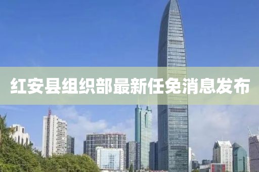 紅安縣組織部最新任免消息發(fā)布