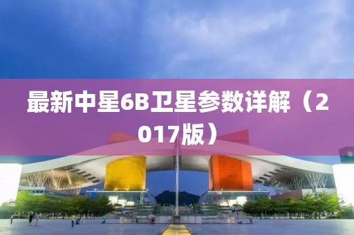 最新中星6B衛(wèi)星參數(shù)詳解（2017版）