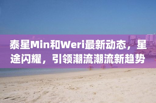 泰星Min和Weri最新動態(tài)，星途閃耀，引領(lǐng)潮流潮流新趨勢