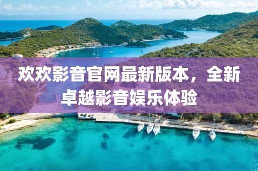 歡歡影音官網最新版本，全新卓越影音娛樂體驗