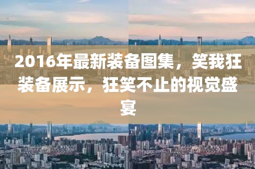 2016年最新裝備圖集，笑我狂裝備展示，狂笑不止的視覺盛宴