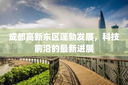 成都高新東區(qū)蓬勃發(fā)展，科技前沿的最新進(jìn)展