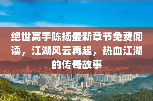 絕世高手陳揚(yáng)最新章節(jié)免費(fèi)閱讀，江湖風(fēng)云再起，熱血江湖的傳奇故事