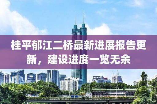 桂平郁江二橋最新進(jìn)展報(bào)告更新，建設(shè)進(jìn)度一覽無余
