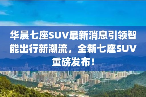 華晨七座SUV最新消息引領(lǐng)智能出行新潮流，全新七座SUV重磅發(fā)布！