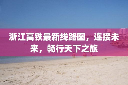 浙江高鐵最新線路圖，連接未來(lái)，暢行天下之旅