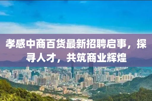 孝感中商百貨最新招聘啟事，探尋人才，共筑商業(yè)輝煌