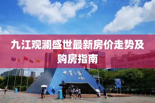九江觀瀾盛世最新房價走勢及購房指南