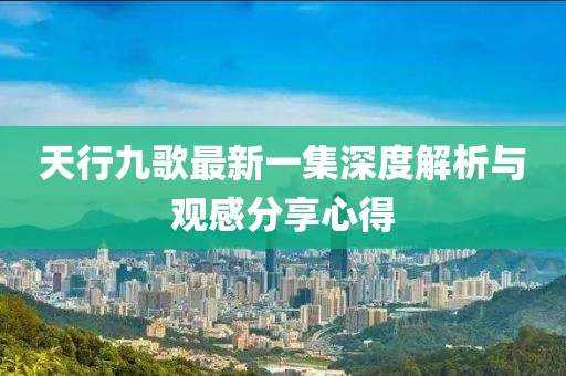 天行九歌最新一集深度解析與觀感分享心得