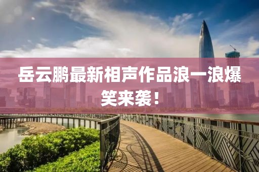 岳云鵬最新相聲作品浪一浪爆笑來襲！