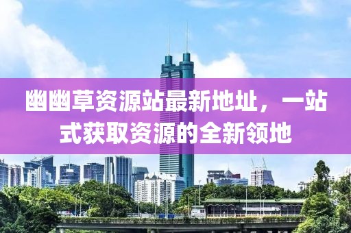 幽幽草資源站最新地址，一站式獲取資源的全新領(lǐng)地