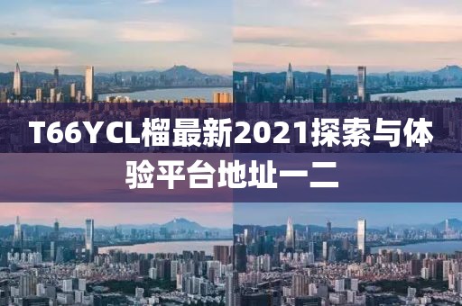 T66YCL榴最新2021探索與體驗(yàn)平臺(tái)地址一二