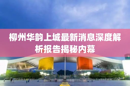 柳州華韻上城最新消息深度解析報告揭秘內(nèi)幕