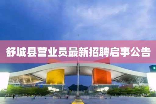 舒城縣營(yíng)業(yè)員最新招聘啟事公告