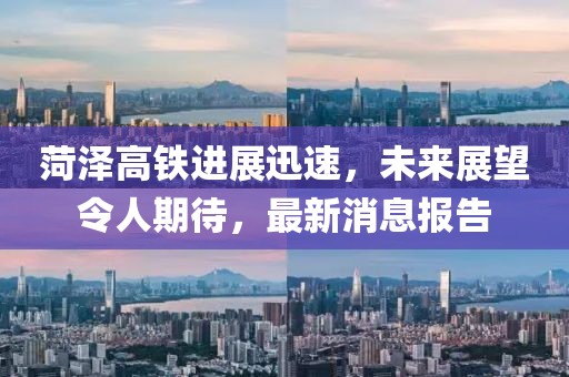菏澤高鐵進(jìn)展迅速，未來展望令人期待，最新消息報(bào)告