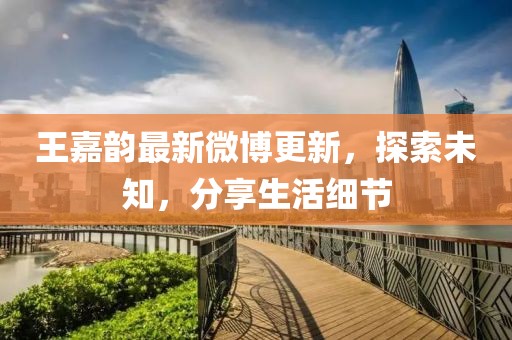 王嘉韻最新微博更新，探索未知，分享生活細節(jié)