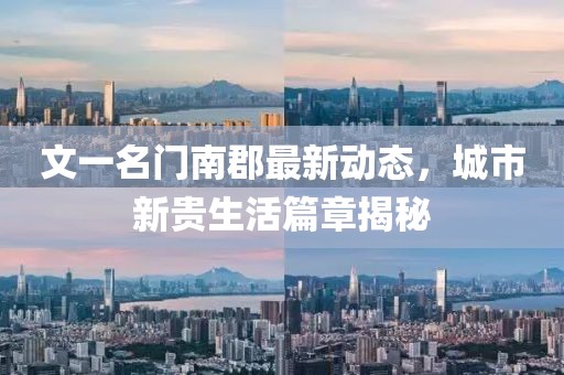 文一名門南郡最新動(dòng)態(tài)，城市新貴生活篇章揭秘