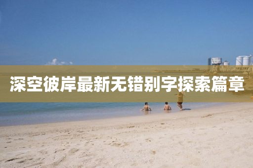 深空彼岸最新無錯別字探索篇章