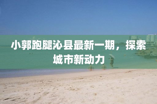 小郭跑腿沁縣最新一期，探索城市新動(dòng)力