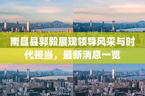 南昌縣郭毅展現(xiàn)領(lǐng)導(dǎo)風(fēng)采與時代擔(dān)當(dāng)，最新消息一覽
