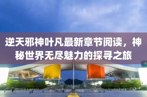 逆天邪神葉凡最新章節(jié)閱讀，神秘世界無盡魅力的探尋之旅
