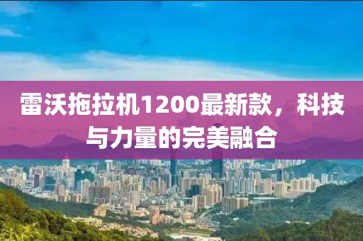 雷沃拖拉機1200最新款，科技與力量的完美融合