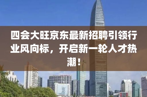 四會大旺京東最新招聘引領(lǐng)行業(yè)風(fēng)向標(biāo)，開啟新一輪人才熱潮！