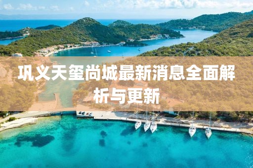 鞏義天璽尚城最新消息全面解析與更新