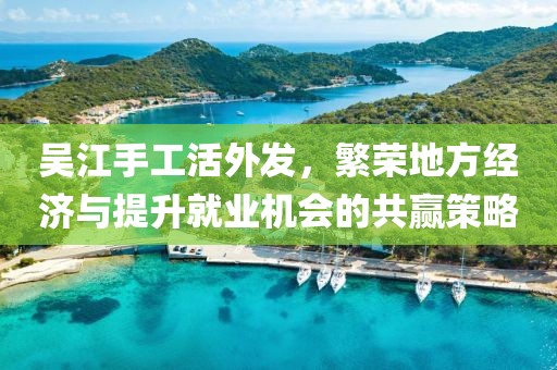 吳江手工活外發(fā)，繁榮地方經(jīng)濟與提升就業(yè)機會的共贏策略