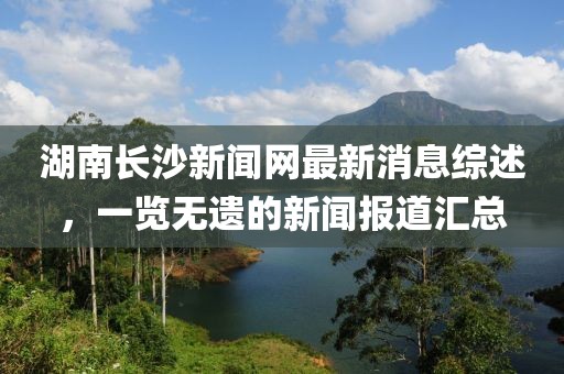 湖南長(zhǎng)沙新聞網(wǎng)最新消息綜述，一覽無(wú)遺的新聞報(bào)道匯總