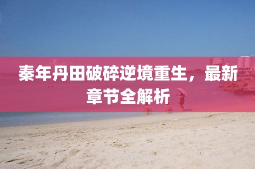 秦年丹田破碎逆境重生，最新章節(jié)全解析