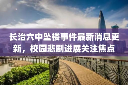 長治六中墜樓事件最新消息更新，校園悲劇進(jìn)展關(guān)注焦點(diǎn)