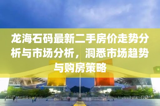 龍海石碼最新二手房?jī)r(jià)走勢(shì)分析與市場(chǎng)分析，洞悉市場(chǎng)趨勢(shì)與購(gòu)房策略