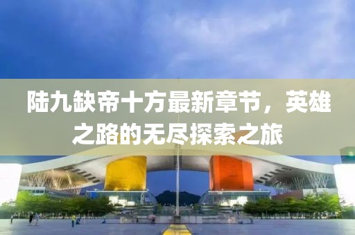 陸九缺帝十方最新章節(jié)，英雄之路的無盡探索之旅