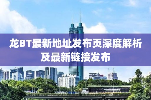 龍BT最新地址發(fā)布頁深度解析及最新鏈接發(fā)布