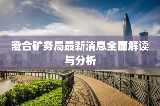 澄合礦務(wù)局最新消息全面解讀與分析