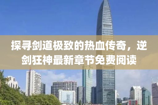 探尋劍道極致的熱血傳奇，逆劍狂神最新章節(jié)免費(fèi)閱讀