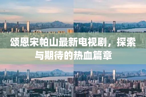 頌恩宋帕山最新電視劇，探索與期待的熱血篇章