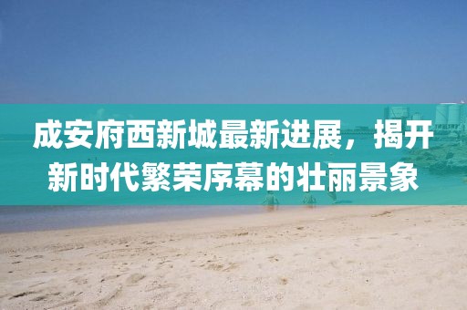 成安府西新城最新進(jìn)展，揭開新時(shí)代繁榮序幕的壯麗景象