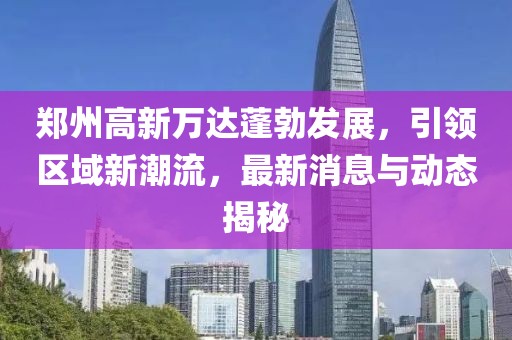 鄭州高新萬(wàn)達(dá)蓬勃發(fā)展，引領(lǐng)區(qū)域新潮流，最新消息與動(dòng)態(tài)揭秘