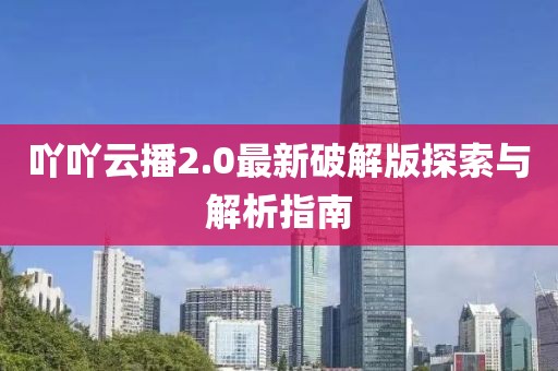 吖吖云播2.0最新破解版探索與解析指南