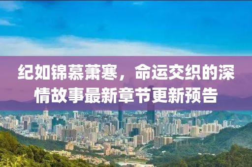 紀(jì)如錦慕蕭寒，命運(yùn)交織的深情故事最新章節(jié)更新預(yù)告