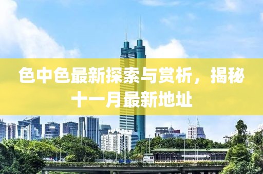 色中色最新探索與賞析，揭秘十一月最新地址
