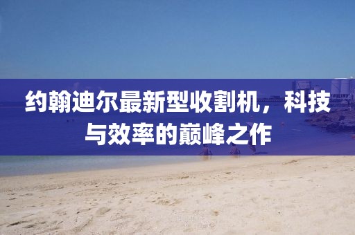 約翰迪爾最新型收割機(jī)，科技與效率的巔峰之作