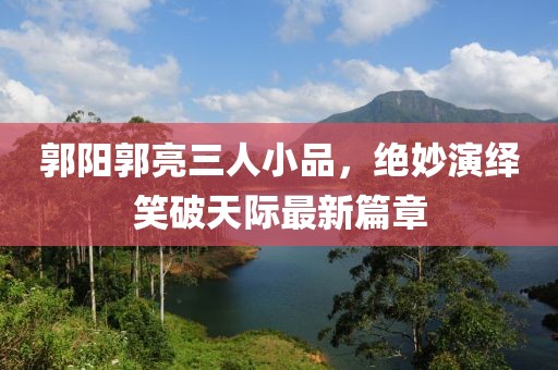 郭陽郭亮三人小品，絕妙演繹笑破天際最新篇章