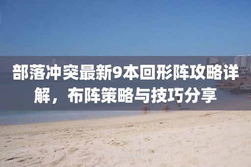 部落沖突最新9本回形陣攻略詳解，布陣策略與技巧分享